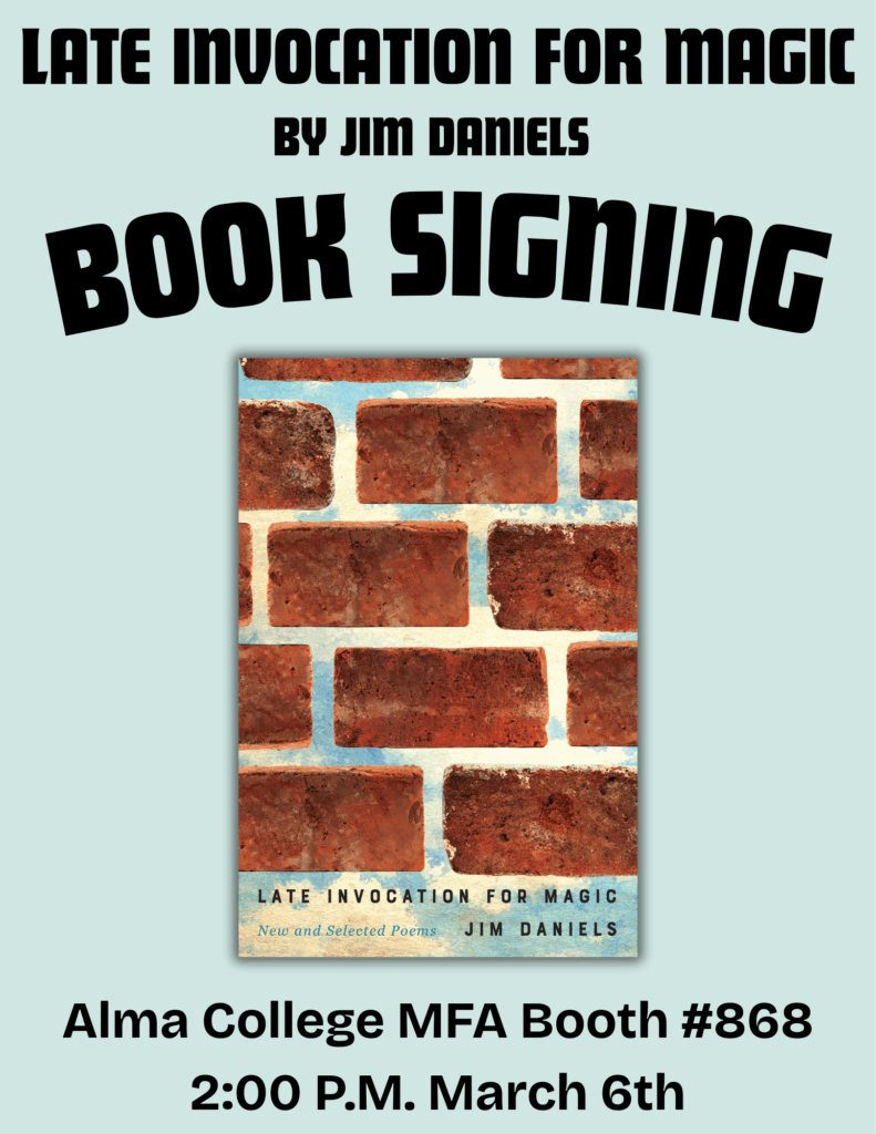 Late Invocation for Magic by Jim Daniels BOOK SIGNING announcement. Book signing will be located at Alma College MFA Booth #868 at 2:00 PM March 6th. Included is also an image of Late Invocation For Magic's  book cover.