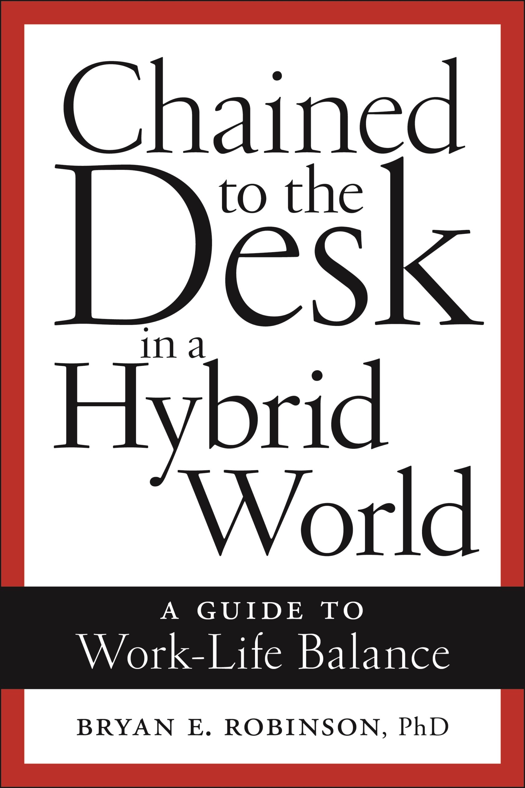 This book cover reads Chained to the Desk in a Hybrid World: A Guide to Work-Life Balance by Bryan E. Robinson, PhD